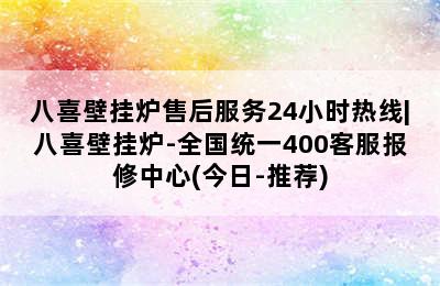 八喜壁挂炉售后服务24小时热线|八喜壁挂炉-全国统一400客服报修中心(今日-推荐)